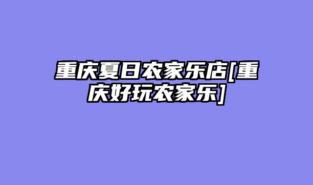 重庆夏日农家乐店[重庆好玩农家乐]