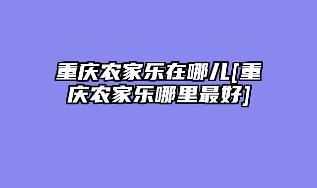 重庆农家乐在哪儿[重庆农家乐哪里最好]