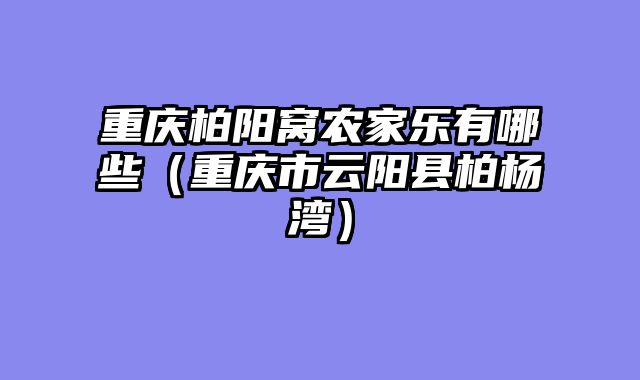 重庆柏阳窝农家乐有哪些（重庆市云阳县柏杨湾）