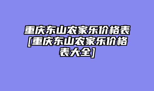 重庆东山农家乐价格表[重庆东山农家乐价格表大全]