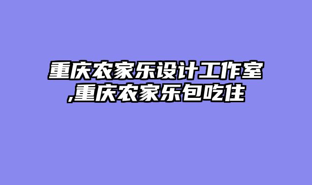 重庆农家乐设计工作室,重庆农家乐包吃住
