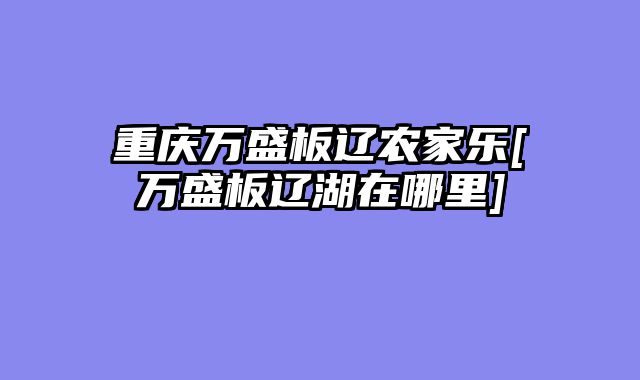 重庆万盛板辽农家乐[万盛板辽湖在哪里]