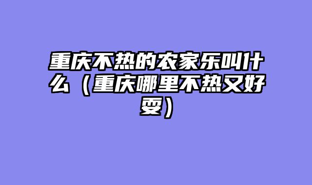 重庆不热的农家乐叫什么（重庆哪里不热又好耍）