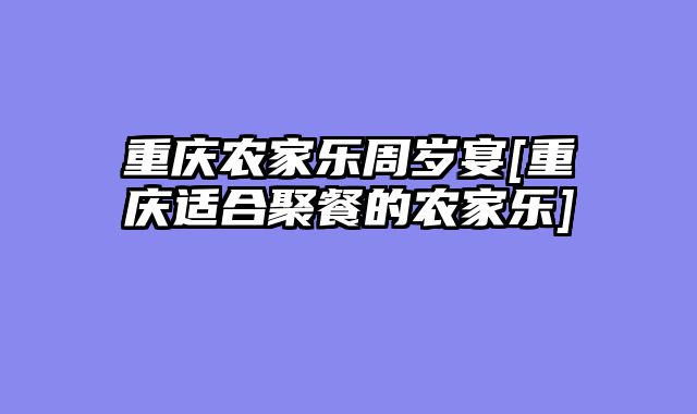 重庆农家乐周岁宴[重庆适合聚餐的农家乐]