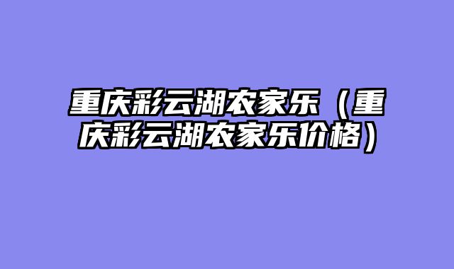 重庆彩云湖农家乐（重庆彩云湖农家乐价格）