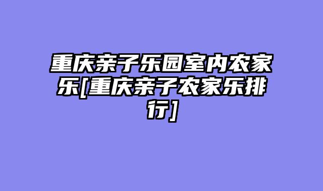 重庆亲子乐园室内农家乐[重庆亲子农家乐排行]