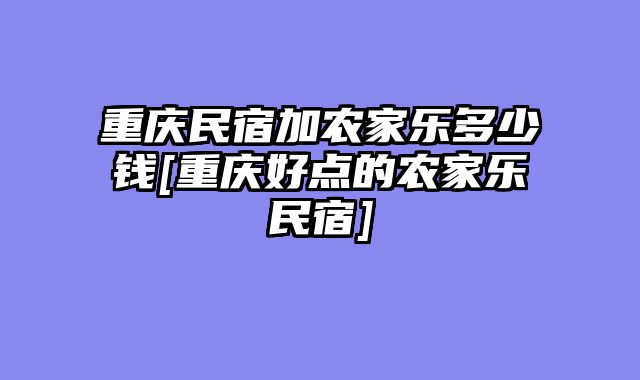 重庆民宿加农家乐多少钱[重庆好点的农家乐民宿]