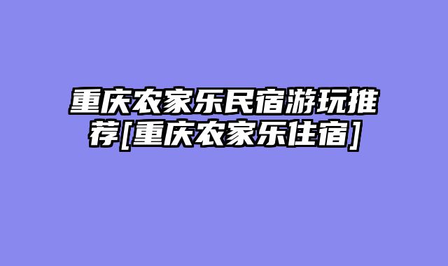 重庆农家乐民宿游玩推荐[重庆农家乐住宿]