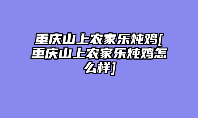 重庆山上农家乐炖鸡[重庆山上农家乐炖鸡怎么样]
