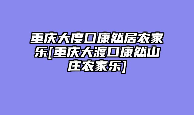 重庆大度囗康然居农家乐[重庆大渡口康然山庄农家乐]