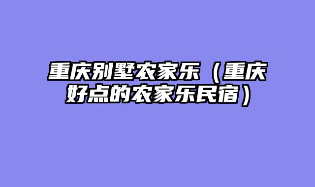 重庆别墅农家乐（重庆好点的农家乐民宿）