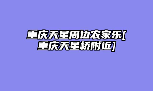 重庆天星周边农家乐[重庆天星桥附近]