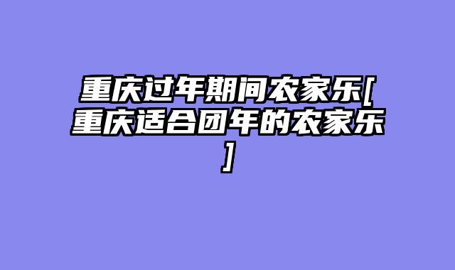 重庆过年期间农家乐[重庆适合团年的农家乐]