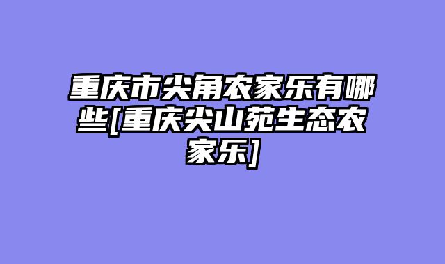 重庆市尖角农家乐有哪些[重庆尖山苑生态农家乐]