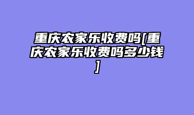 重庆农家乐收费吗[重庆农家乐收费吗多少钱]