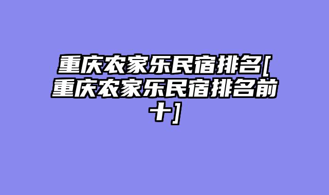 重庆农家乐民宿排名[重庆农家乐民宿排名前十]