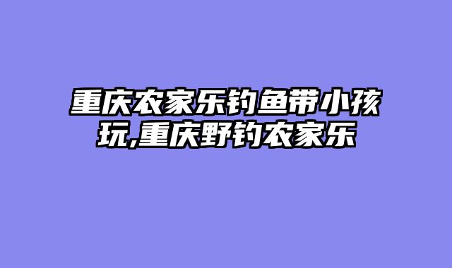 重庆农家乐钓鱼带小孩玩,重庆野钓农家乐