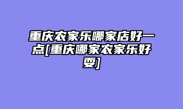 重庆农家乐哪家店好一点[重庆哪家农家乐好耍]