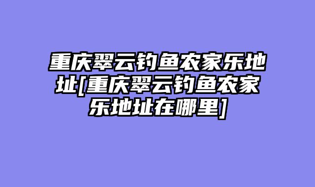 重庆翠云钓鱼农家乐地址[重庆翠云钓鱼农家乐地址在哪里]
