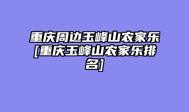 重庆周边玉峰山农家乐[重庆玉峰山农家乐排名]