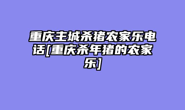 重庆主城杀猪农家乐电话[重庆杀年猪的农家乐]