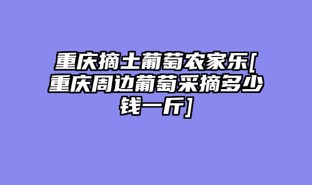 重庆摘土葡萄农家乐[重庆周边葡萄采摘多少钱一斤]