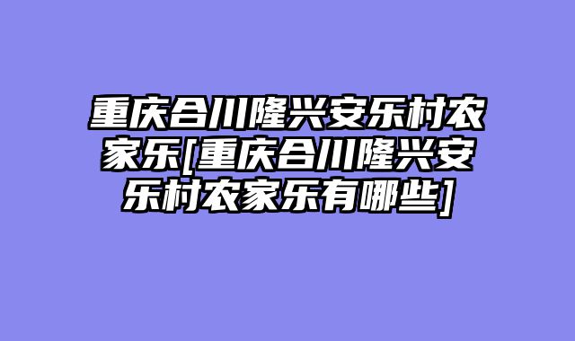 重庆合川隆兴安乐村农家乐[重庆合川隆兴安乐村农家乐有哪些]