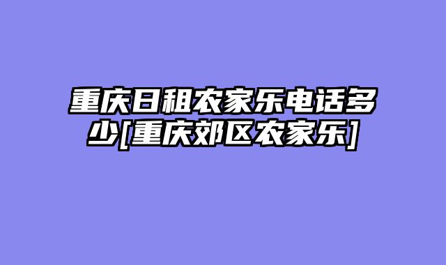 重庆日租农家乐电话多少[重庆郊区农家乐]