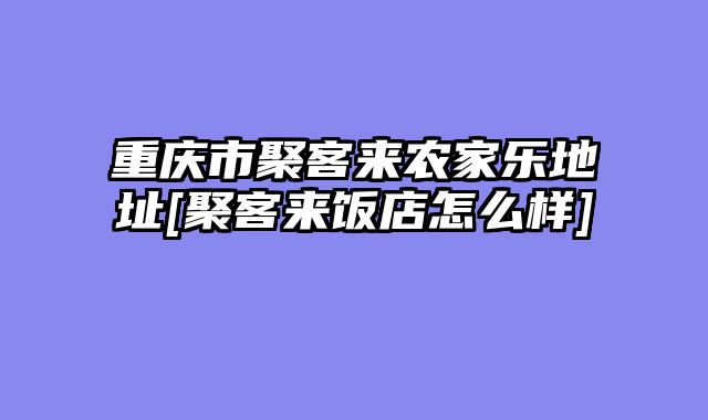 重庆市聚客来农家乐地址[聚客来饭店怎么样]