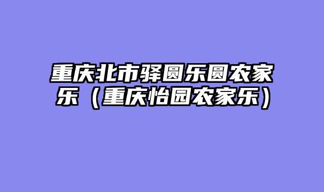 重庆北市驿圆乐圆农家乐（重庆怡园农家乐）