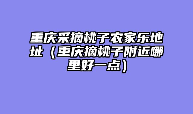 重庆采摘桃子农家乐地址（重庆摘桃子附近哪里好一点）
