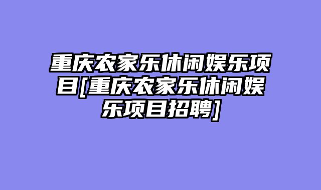 重庆农家乐休闲娱乐项目[重庆农家乐休闲娱乐项目招聘]