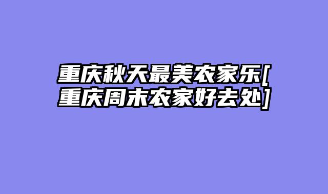 重庆秋天最美农家乐[重庆周末农家好去处]