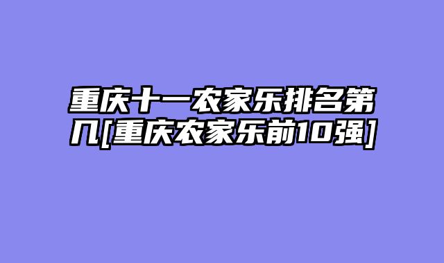 重庆十一农家乐排名第几[重庆农家乐前10强]