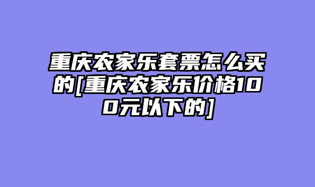 重庆农家乐套票怎么买的[重庆农家乐价格100元以下的]