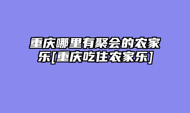 重庆哪里有聚会的农家乐[重庆吃住农家乐]