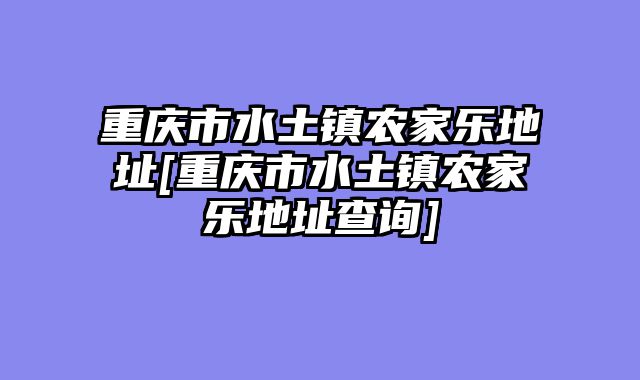 重庆市水土镇农家乐地址[重庆市水土镇农家乐地址查询]