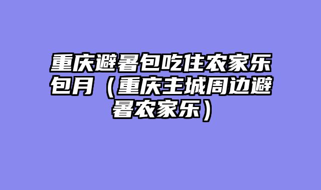 重庆避暑包吃住农家乐包月（重庆主城周边避暑农家乐）