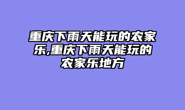 重庆下雨天能玩的农家乐,重庆下雨天能玩的农家乐地方
