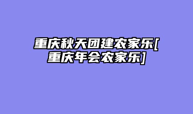 重庆秋天团建农家乐[重庆年会农家乐]