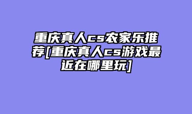 重庆真人cs农家乐推荐[重庆真人cs游戏最近在哪里玩]