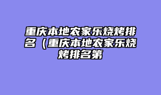 重庆本地农家乐烧烤排名（重庆本地农家乐烧烤排名第