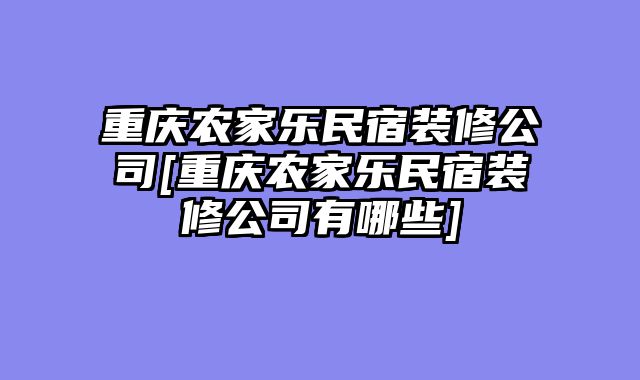 重庆农家乐民宿装修公司[重庆农家乐民宿装修公司有哪些]