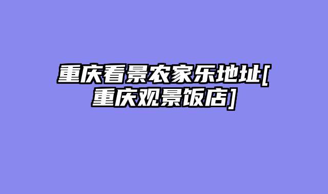 重庆看景农家乐地址[重庆观景饭店]