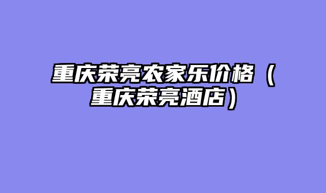 重庆荣亮农家乐价格（重庆荣亮酒店）
