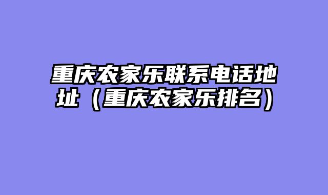 重庆农家乐联系电话地址（重庆农家乐排名）
