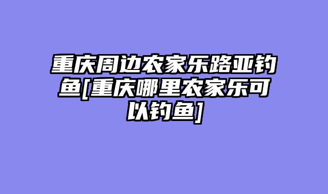 重庆周边农家乐路亚钓鱼[重庆哪里农家乐可以钓鱼]