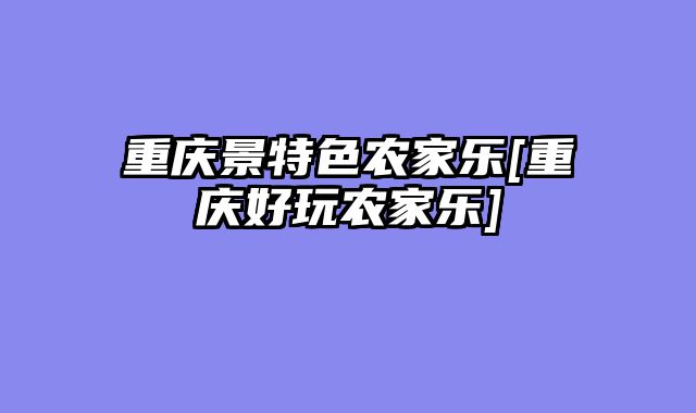 重庆景特色农家乐[重庆好玩农家乐]