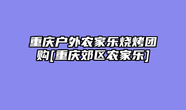 重庆户外农家乐烧烤团购[重庆郊区农家乐]