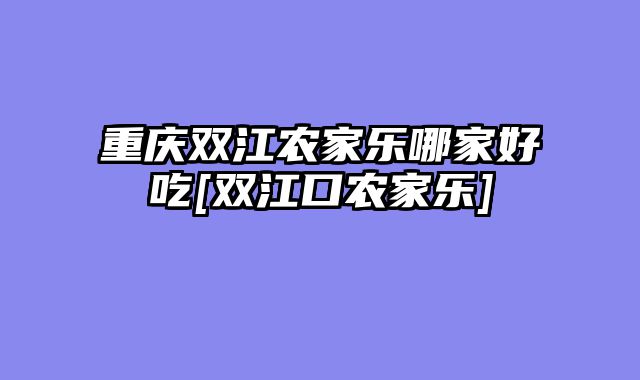 重庆双江农家乐哪家好吃[双江口农家乐]